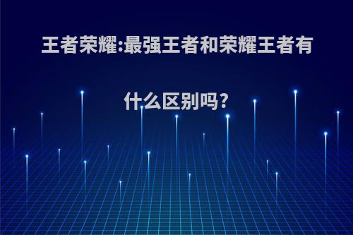 王者荣耀:最强王者和荣耀王者有什么区别吗?