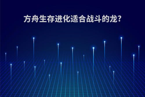 方舟生存进化适合战斗的龙?