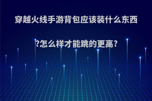 穿越火线手游背包应该装什么东西?怎么样才能跳的更高?