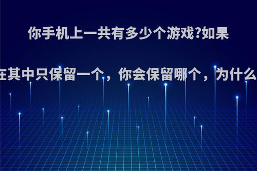 你手机上一共有多少个游戏?如果在其中只保留一个，你会保留哪个，为什么?