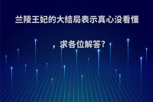 兰陵王妃的大结局表示真心没看懂，求各位解答?