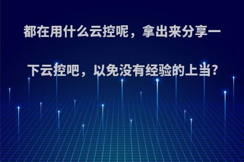 都在用什么云控呢，拿出来分享一下云控吧，以免没有经验的上当?