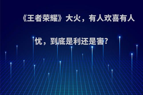 《王者荣耀》大火，有人欢喜有人忧，到底是利还是害?