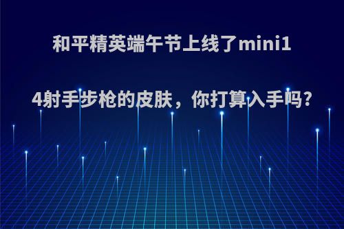 和平精英端午节上线了mini14射手步枪的皮肤，你打算入手吗?