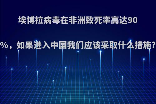 埃博拉病毒在非洲致死率高达90%，如果进入中国我们应该采取什么措施?