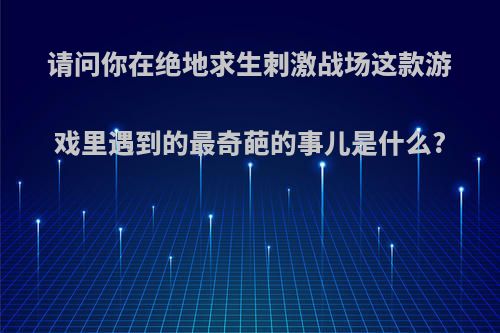 请问你在绝地求生刺激战场这款游戏里遇到的最奇葩的事儿是什么?
