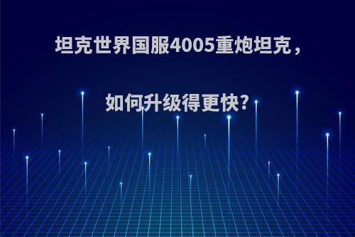 坦克世界国服4005重炮坦克，如何升级得更快?