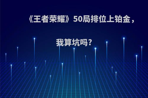 《王者荣耀》50局排位上铂金，我算坑吗?