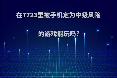 在7723里被手机定为中级风险的游戏能玩吗?