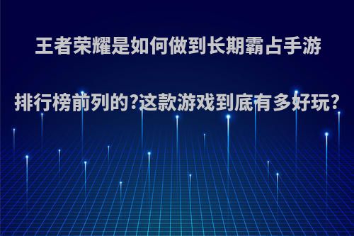 王者荣耀是如何做到长期霸占手游排行榜前列的?这款游戏到底有多好玩?
