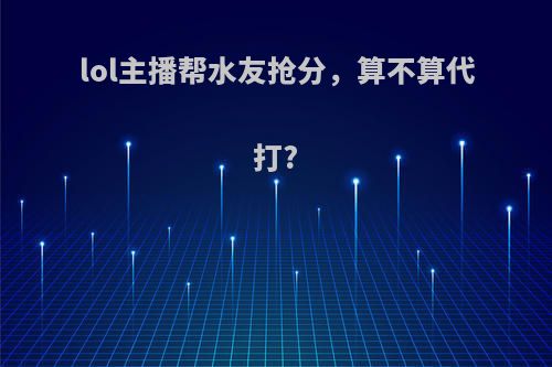 lol主播帮水友抢分，算不算代打?