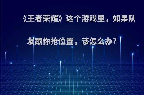《王者荣耀》这个游戏里，如果队友跟你抢位置，该怎么办?