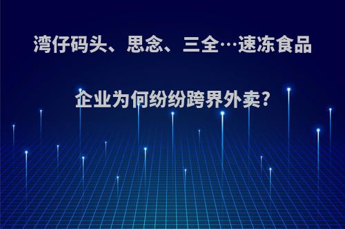 湾仔码头、思念、三全…速冻食品企业为何纷纷跨界外卖?