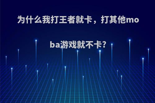 为什么我打王者就卡，打其他moba游戏就不卡?