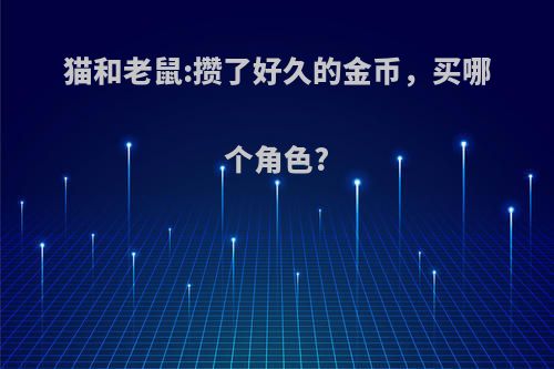 猫和老鼠:攒了好久的金币，买哪个角色?