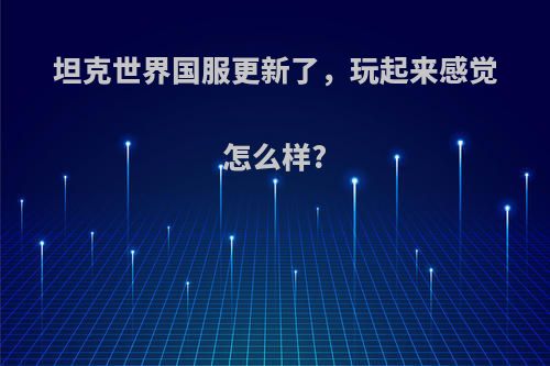 坦克世界国服更新了，玩起来感觉怎么样?